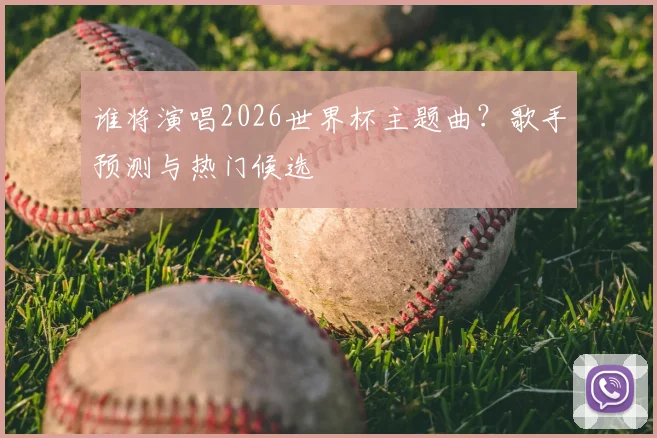 谁将演唱2026世界杯主题曲?歌手预测与热门候选