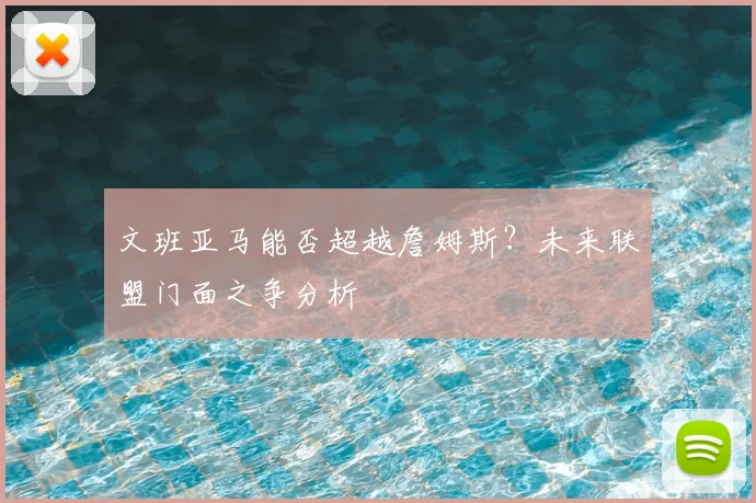 文班亚马能否超越詹姆斯？未来联盟门面之争分析