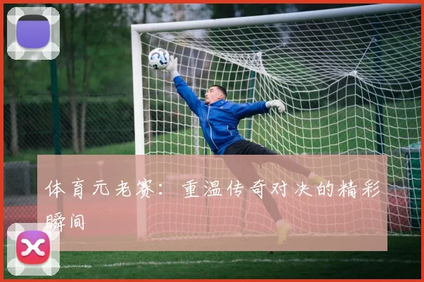体育元老赛：重温传奇对决的精彩瞬间