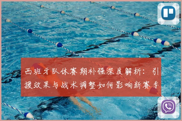 西班牙队休赛期补强深度解析:引援效果与战术调整如何影响新赛季前景?