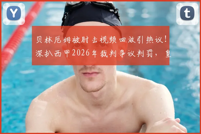 贝林厄姆被肘击视频回放引热议！深扒西甲2026年裁判争议判罚，皇马屡遭不公为哪般？