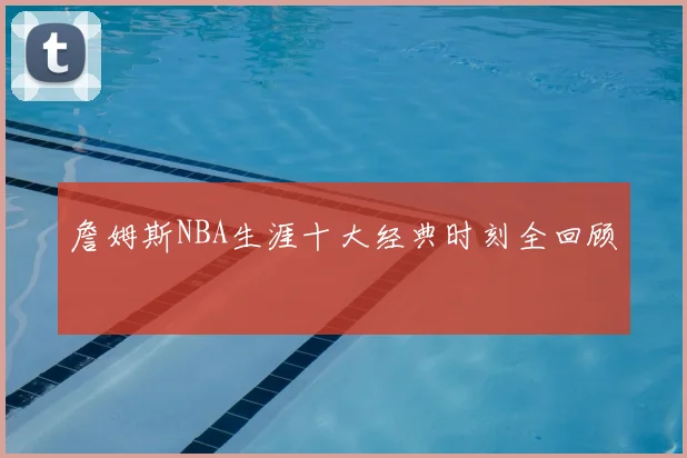 詹姆斯NBA生涯十大经典时刻全回顾