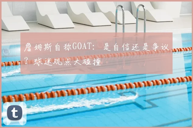 詹姆斯自称GOAT:是自信还是争议?球迷观点大碰撞