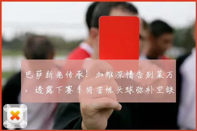 巴萨新老传承!加维深情告别莱万,透露下赛季将苦练头球弥补空缺