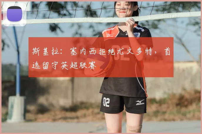 斯基拉:塞内西拒绝尤文多特,首选留守英超联赛