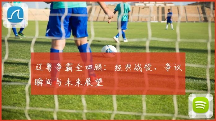 辽粤争霸全回顾：经典战役、争议瞬间与未来展望