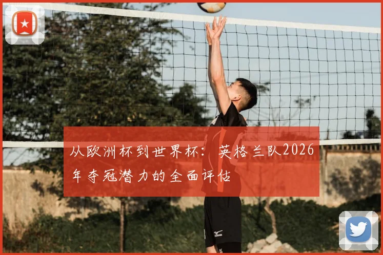 从欧洲杯到世界杯：英格兰队2026年夺冠潜力的全面评估