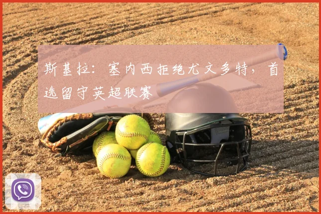 斯基拉：塞内西拒绝尤文多特，首选留守英超联赛