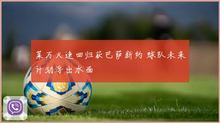 莱万火速回归获巴萨新约 球队未来计划浮出水面