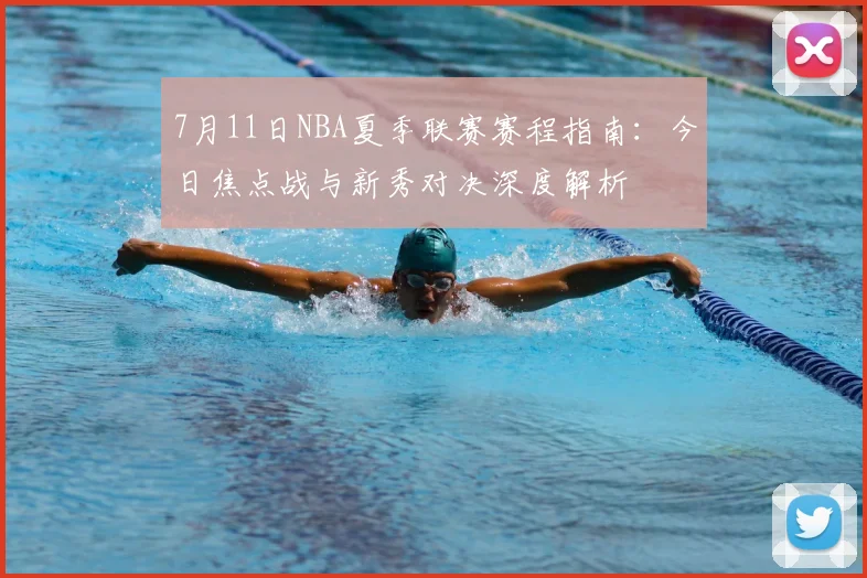 7月11日NBA夏季联赛赛程指南：今日焦点战与新秀对决深度解析