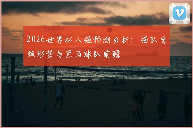 2026世界杯八强预测分析:强队晋级形势与黑马球队前瞻