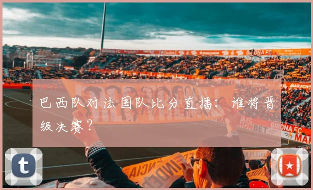 巴西队对法国队比分直播:谁将晋级决赛?