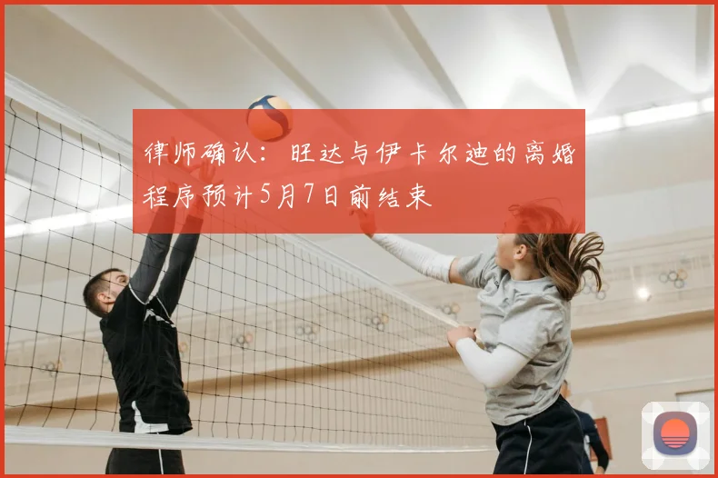 律师确认:旺达与伊卡尔迪的离婚程序预计5月7日前结束
