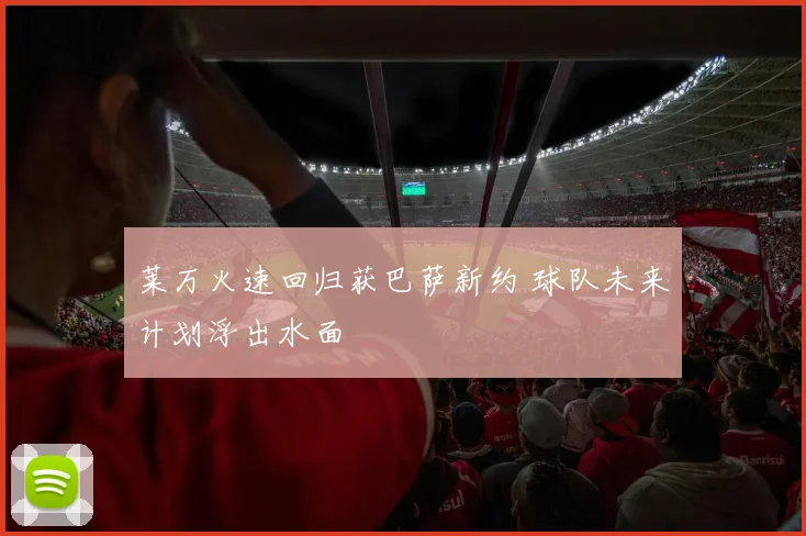 莱万火速回归获巴萨新约 球队未来计划浮出水面