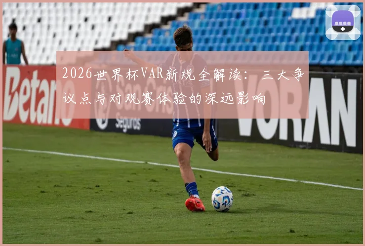 2026世界杯VAR新规全解读:三大争议点与对观赛体验的深远影响