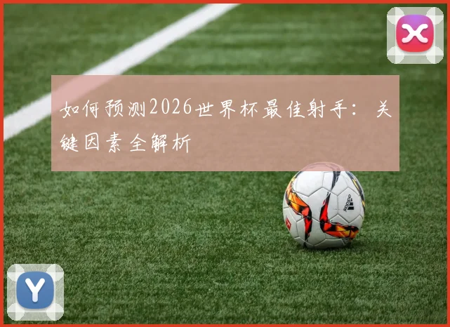 如何预测2026世界杯最佳射手:关键因素全解析