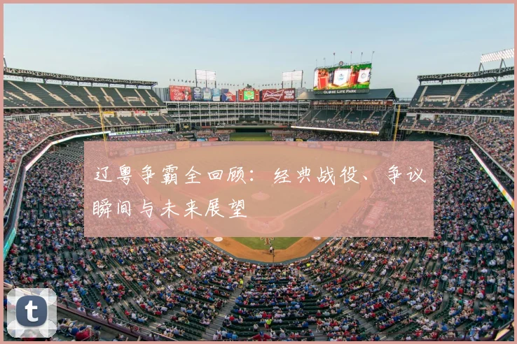 辽粤争霸全回顾:经典战役、争议瞬间与未来展望