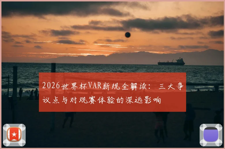 2026世界杯VAR新规全解读:三大争议点与对观赛体验的深远影响