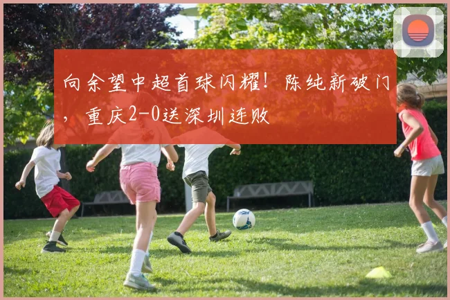 向余望中超首球闪耀!陈纯新破门,重庆2-0送深圳连败