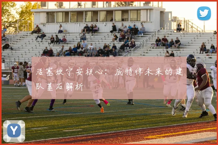 活塞坎宁安核心：底特律未来的建队基石解析