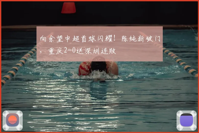 向余望中超首球闪耀！陈纯新破门，重庆2-0送深圳连败
