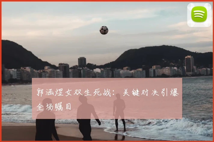 郭涵煜女双生死战:关键对决引爆全场瞩目