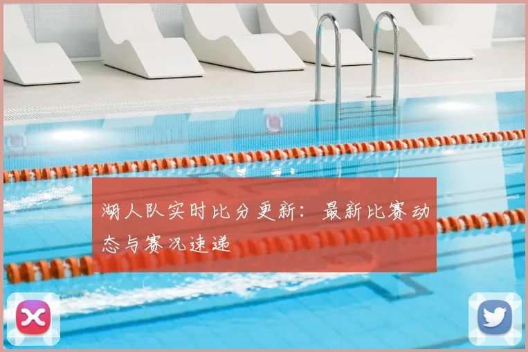 湖人队实时比分更新：最新比赛动态与赛况速递