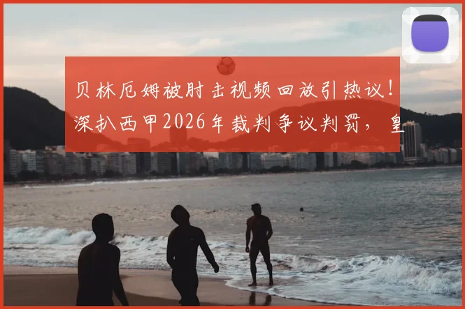 贝林厄姆被肘击视频回放引热议!深扒西甲2026年裁判争议判罚,皇马屡遭不公为哪般?