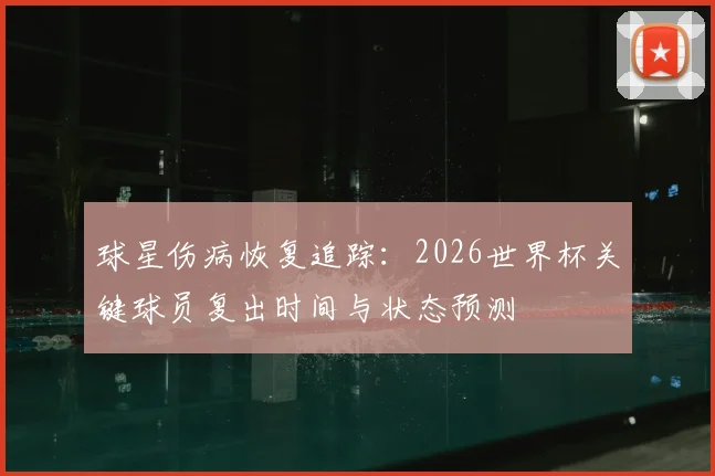 球星伤病恢复追踪:2026世界杯关键球员复出时间与状态预测