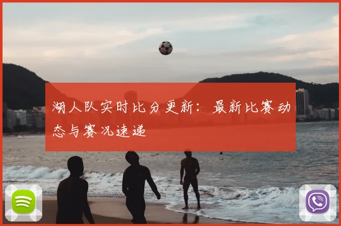湖人队实时比分更新:最新比赛动态与赛况速递
